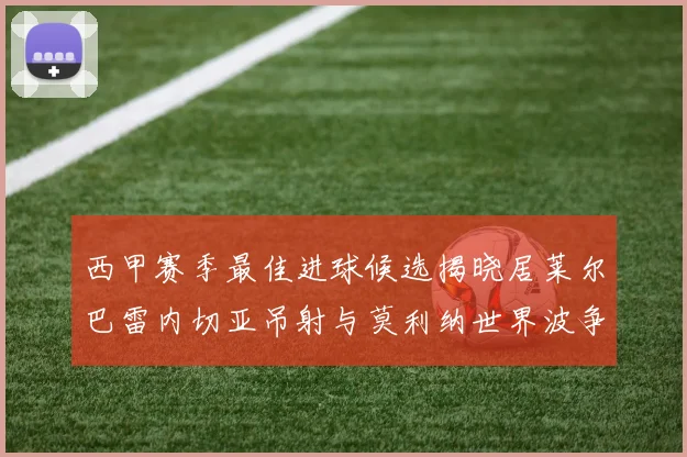西甲赛季最佳进球候选揭晓居莱尔巴雷内切亚吊射与莫利纳世界波争辉