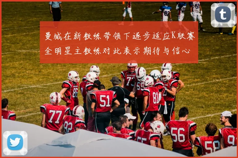 曼城在新教练带领下逐步适应K联赛全明星主教练对此表示期待与信心