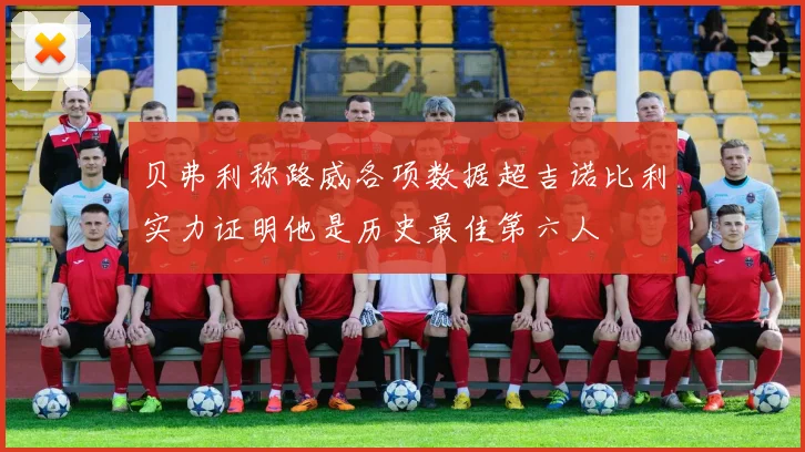 贝弗利称路威各项数据超吉诺比利实力证明他是历史最佳第六人