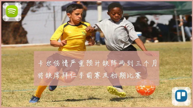 卡尔伤情严重预计缺阵两到三个月将缺席拜仁季前赛及初期比赛