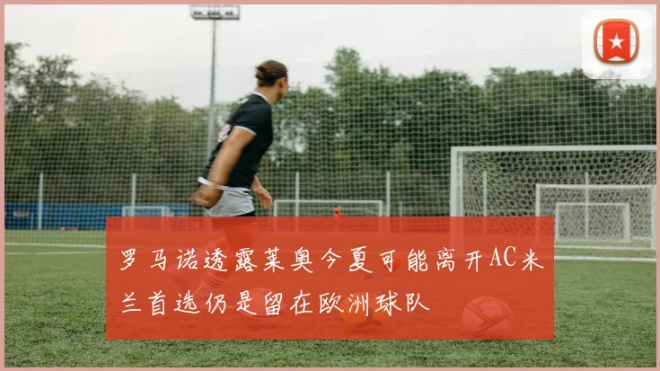 罗马诺透露莱奥今夏可能离开AC米兰首选仍是留在欧洲球队