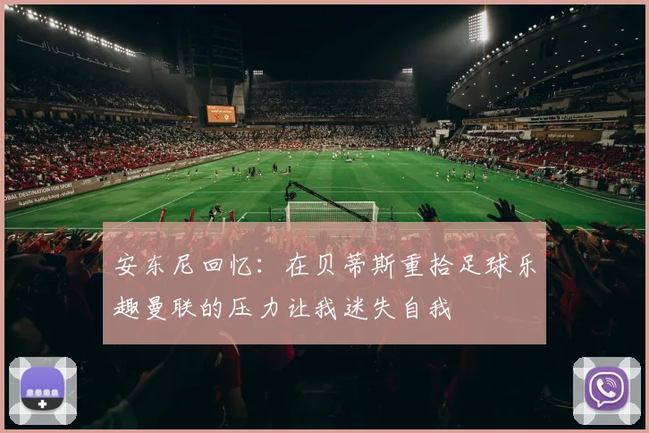 安东尼回忆：在贝蒂斯重拾足球乐趣曼联的压力让我迷失自我