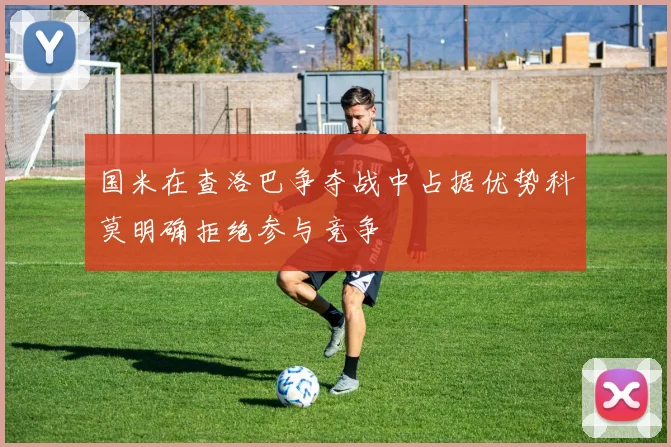 国米在查洛巴争夺战中占据优势科莫明确拒绝参与竞争