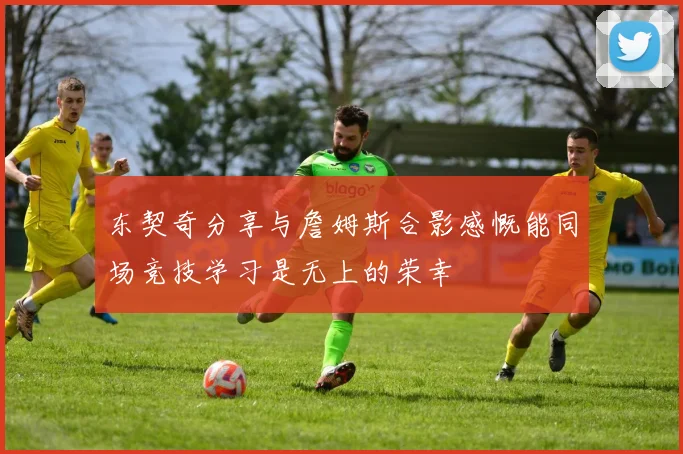 东契奇分享与詹姆斯合影感慨能同场竞技学习是无上的荣幸