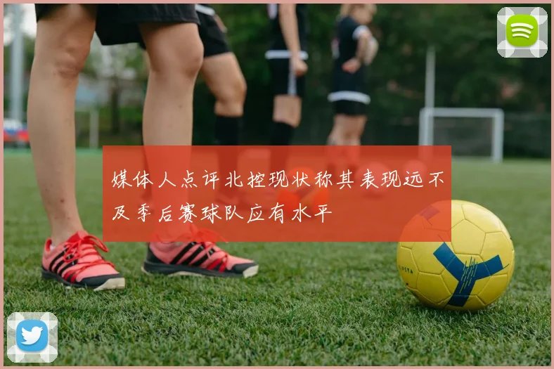 媒体人点评北控现状称其表现远不及季后赛球队应有水平