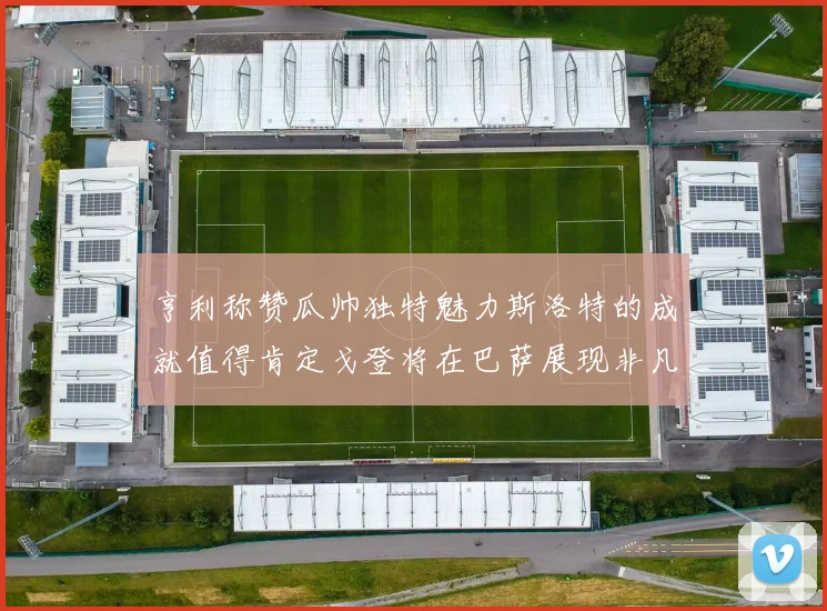 亨利称赞瓜帅独特魅力斯洛特的成就值得肯定戈登将在巴萨展现非凡才华