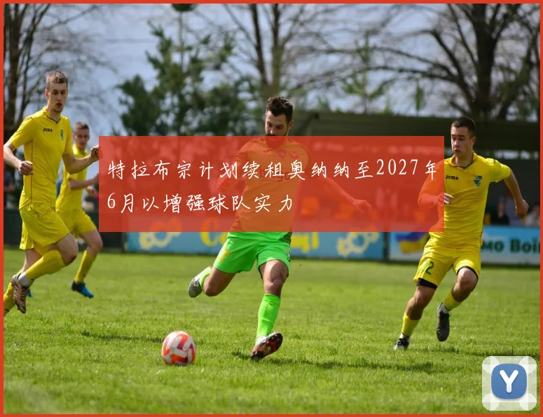 特拉布宗计划续租奥纳纳至2027年6月以增强球队实力