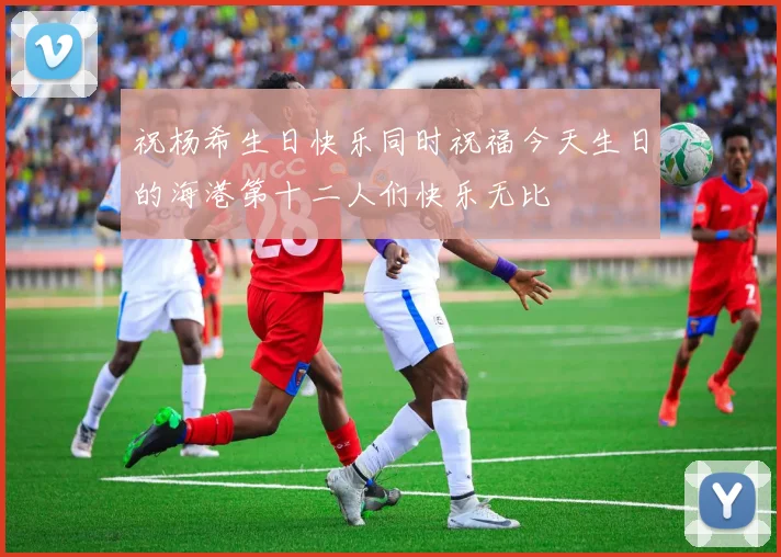祝杨希生日快乐同时祝福今天生日的海港第十二人们快乐无比
