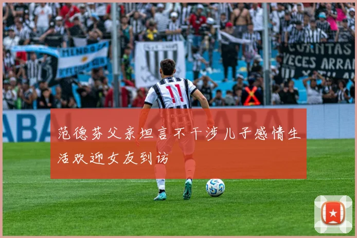 范德芬父亲坦言不干涉儿子感情生活欢迎女友到访