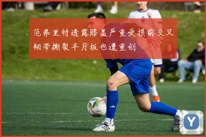 范弗里特透露膝盖严重受损前交叉韧带撕裂半月板也遭重创