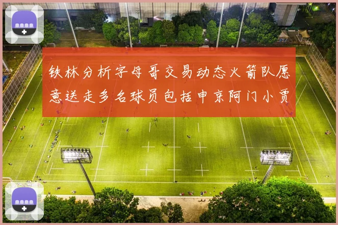 铁林分析字母哥交易动态火箭队愿意送走多名球员包括申京阿门小贾