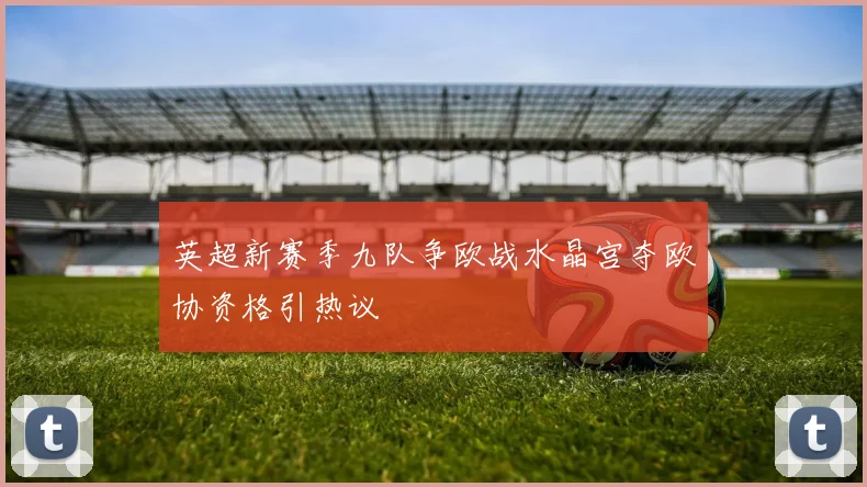 英超新赛季九队争欧战水晶宫夺欧协资格引热议
