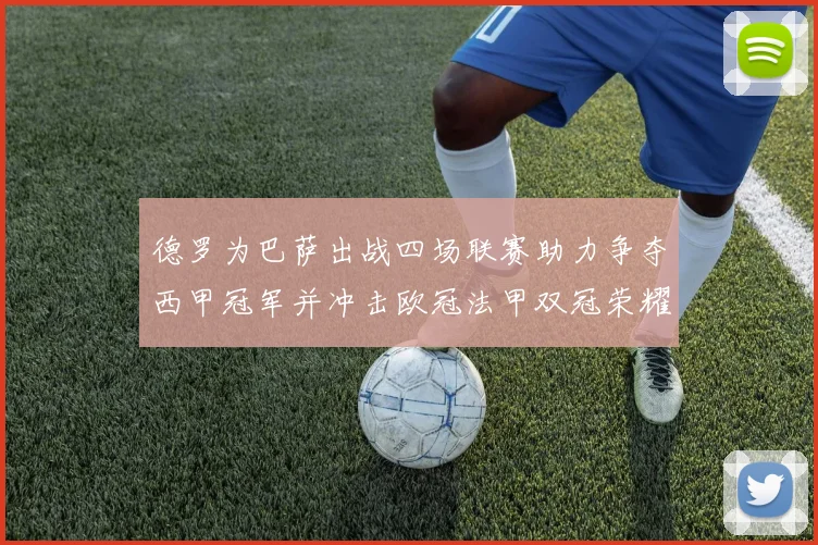 德罗为巴萨出战四场联赛助力争夺西甲冠军并冲击欧冠法甲双冠荣耀