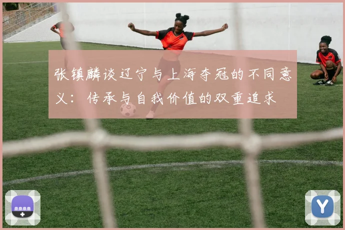张镇麟谈辽宁与上海夺冠的不同意义：传承与自我价值的双重追求