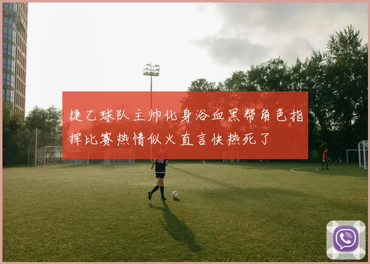 捷乙球队主帅化身浴血黑帮角色指挥比赛热情似火直言快热死了