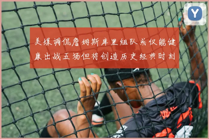 美媒调侃詹姆斯库里组队或仅能健康出战五场但将创造历史经典时刻