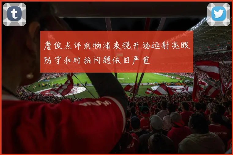 詹俊点评利物浦表现开场远射亮眼防守和对抗问题依旧严重