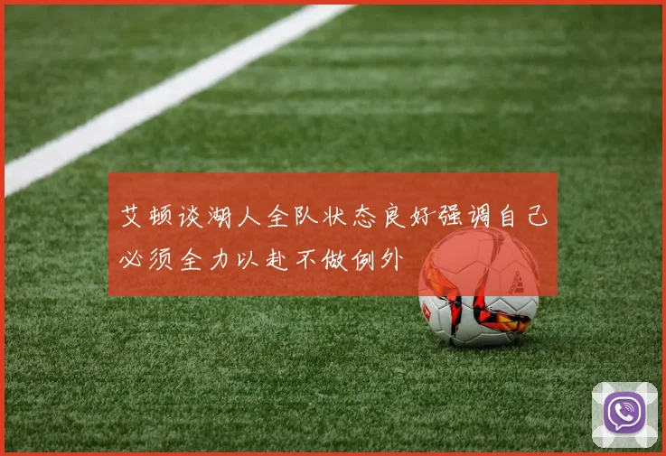 艾顿谈湖人全队状态良好强调自己必须全力以赴不做例外
