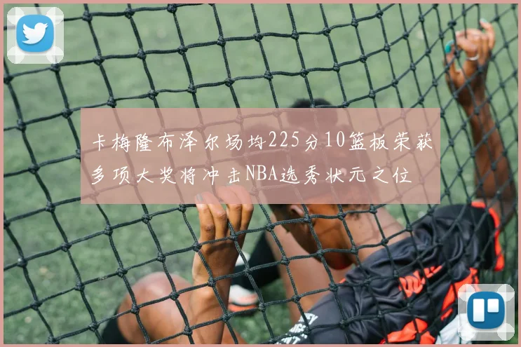 卡梅隆布泽尔场均225分10篮板荣获多项大奖将冲击NBA选秀状元之位