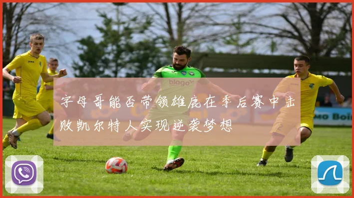 字母哥能否带领雄鹿在季后赛中击败凯尔特人实现逆袭梦想