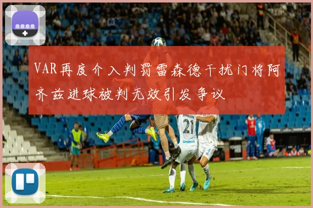 VAR再度介入判罚雷森德干扰门将阿齐兹进球被判无效引发争议