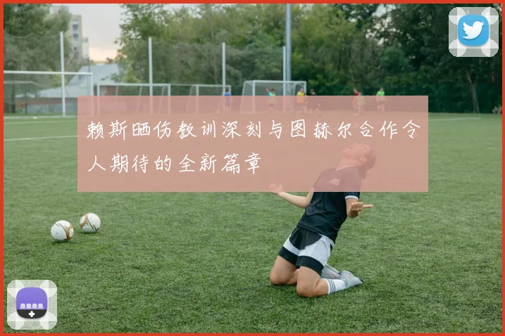 赖斯晒伤教训深刻与图赫尔合作令人期待的全新篇章