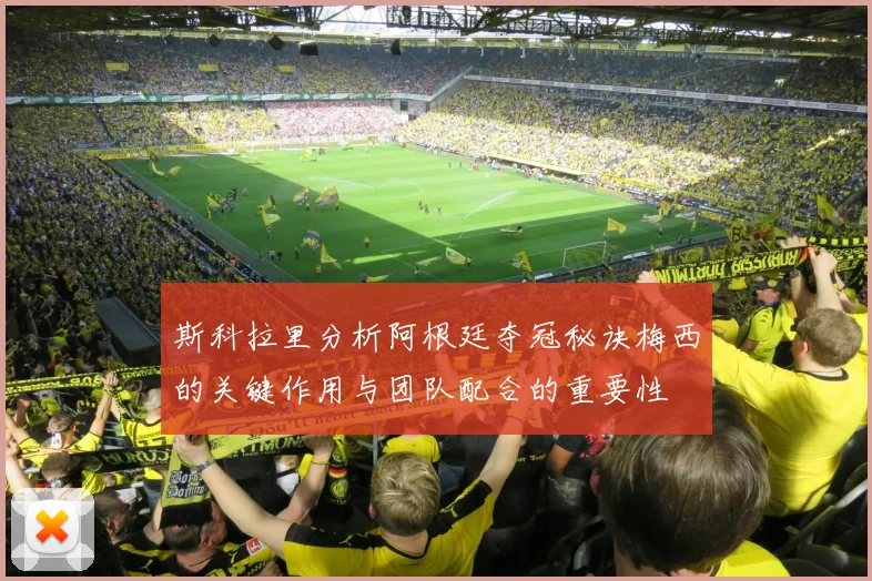 斯科拉里分析阿根廷夺冠秘诀梅西的关键作用与团队配合的重要性
