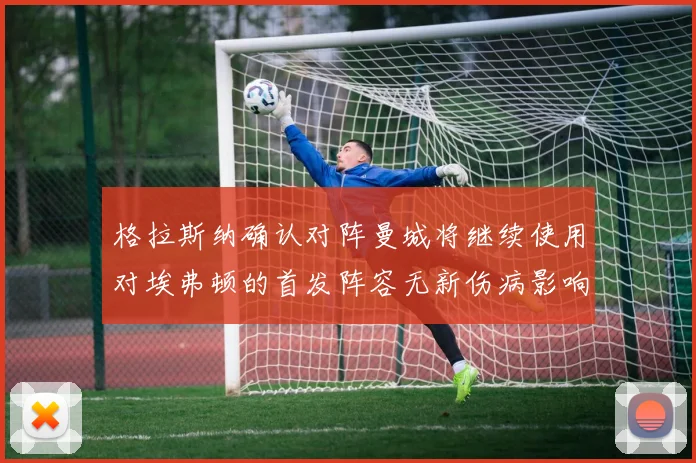 格拉斯纳确认对阵曼城将继续使用对埃弗顿的首发阵容无新伤病影响