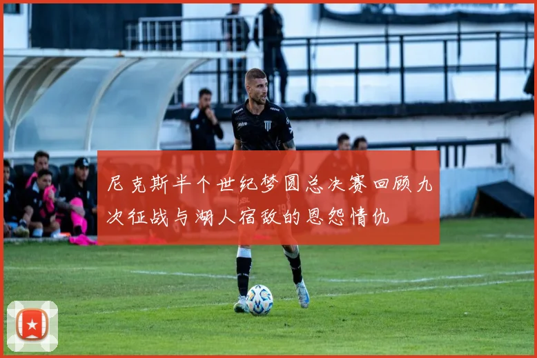 尼克斯半个世纪梦圆总决赛回顾九次征战与湖人宿敌的恩怨情仇