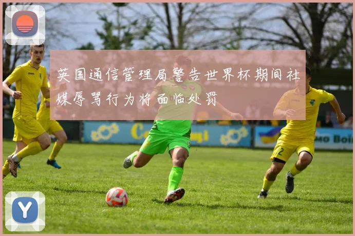 英国通信管理局警告世界杯期间社媒辱骂行为将面临处罚