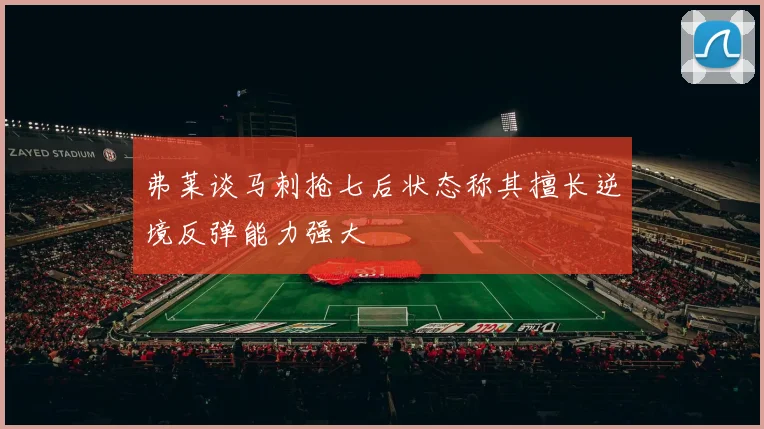 弗莱谈马刺抢七后状态称其擅长逆境反弹能力强大