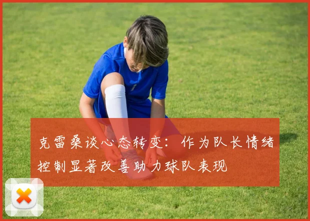 克雷桑谈心态转变：作为队长情绪控制显著改善助力球队表现