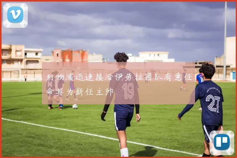 利物浦迅速接洽伊劳拉团队有意任命其为新任主帅