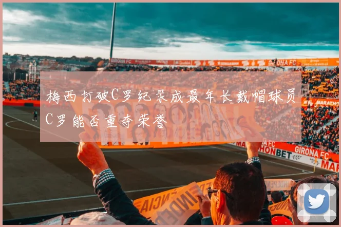 梅西打破C罗纪录成最年长戴帽球员C罗能否重夺荣誉